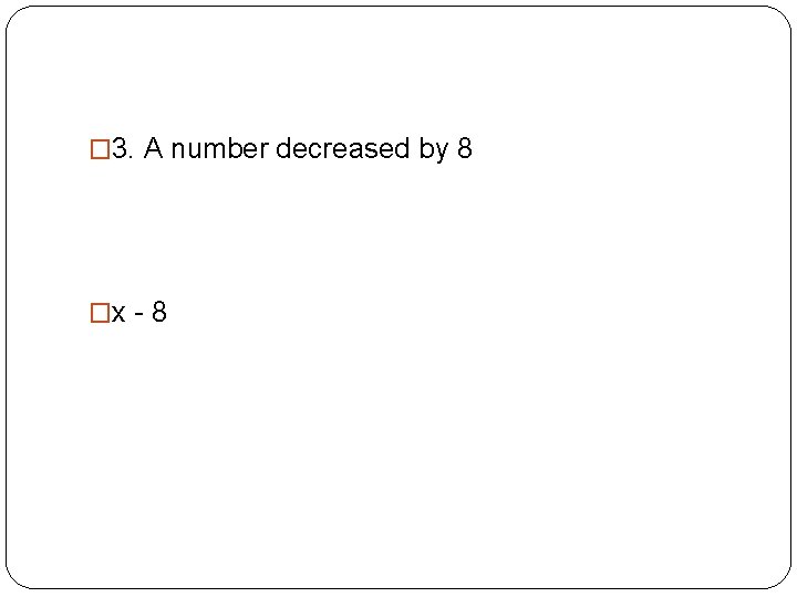 � 3. A number decreased by 8 �x - 8 
