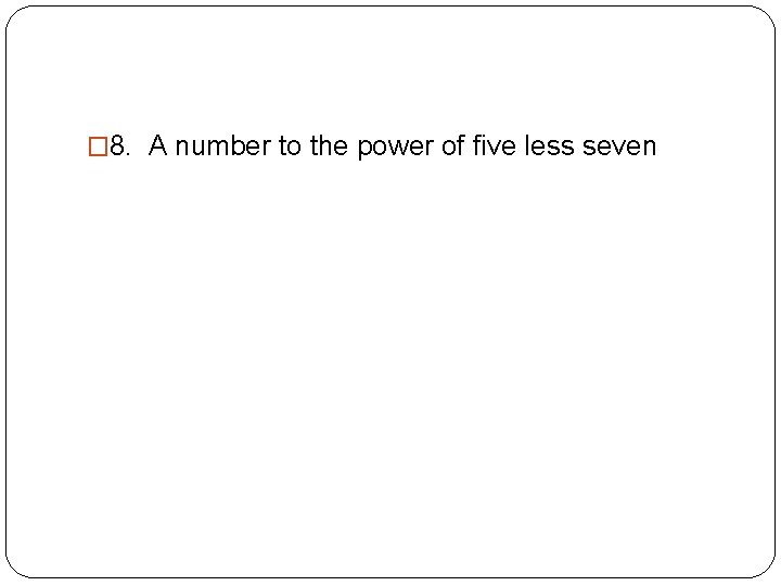 � 8. A number to the power of five less seven �x 5 -