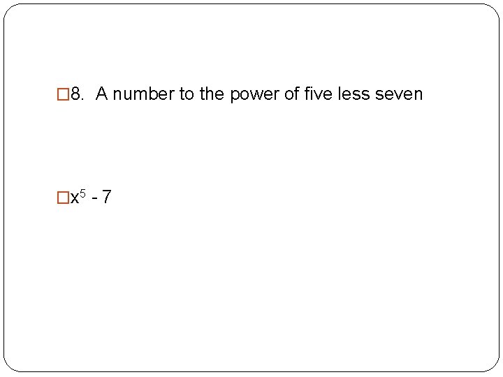 � 8. A number to the power of five less seven �x 5 -