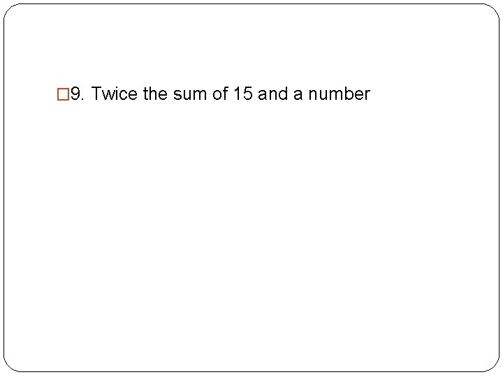 � 9. Twice the sum of 15 and a number � 2(15 + x)