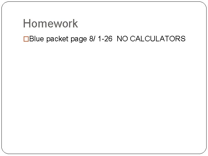 Homework �Blue packet page 8/ 1 -26 NO CALCULATORS 