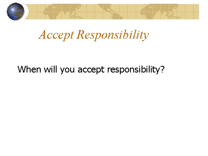 Accept Responsibility When will you accept responsibility? 
