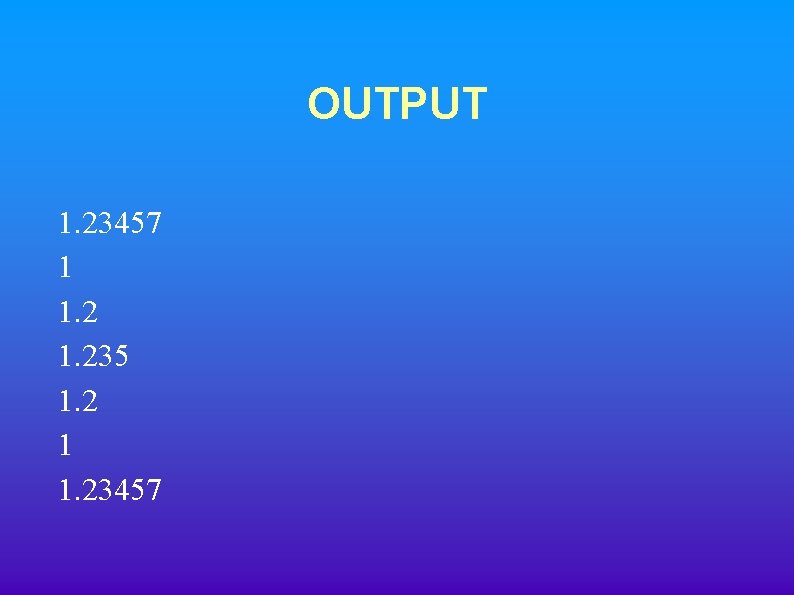 OUTPUT 1. 23457 1 1. 235 1. 2 1 1. 23457 