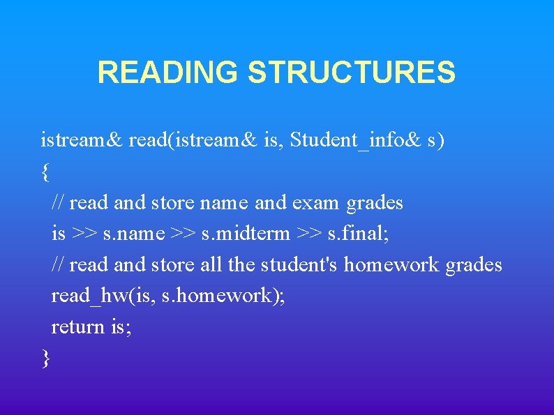 READING STRUCTURES istream& read(istream& is, Student_info& s) { // read and store name and