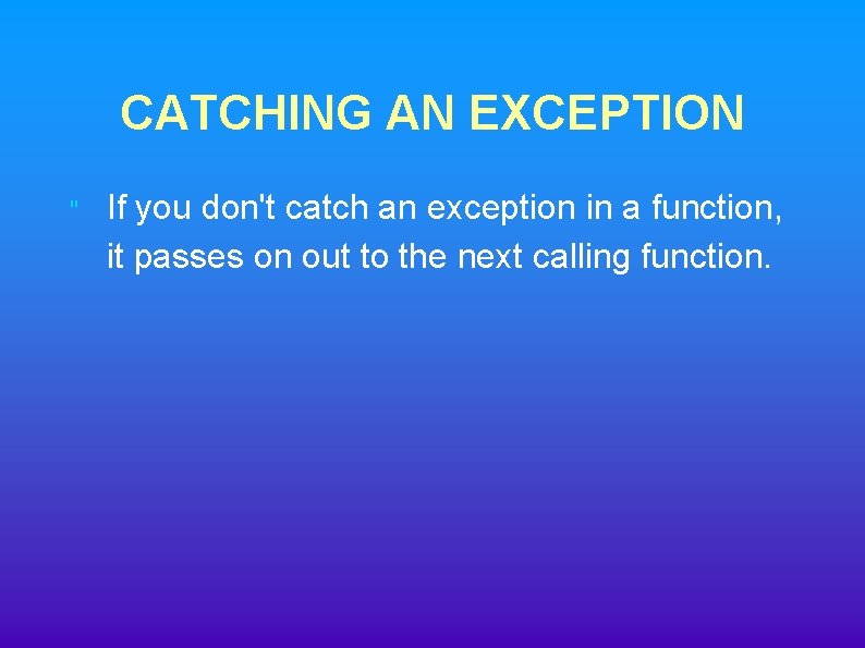 CATCHING AN EXCEPTION " If you don't catch an exception in a function, it