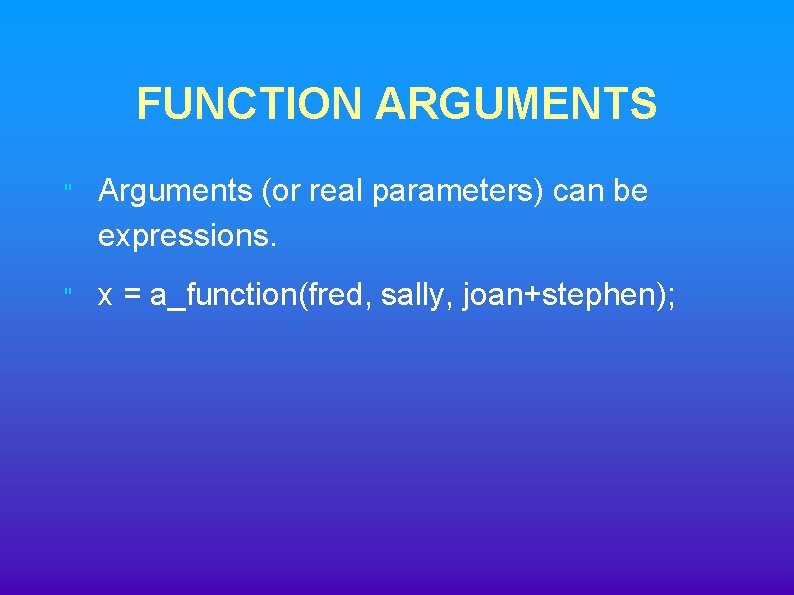 FUNCTION ARGUMENTS " Arguments (or real parameters) can be expressions. " x = a_function(fred,