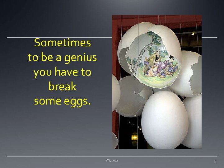 Sometimes to be a genius you have to break some eggs. 6/6/2021 9 