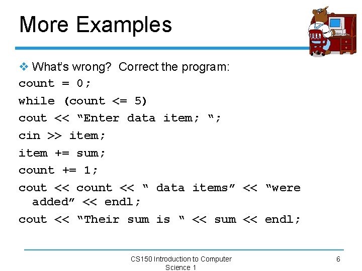 More Examples v What’s wrong? Correct the program: count = 0; while (count <=