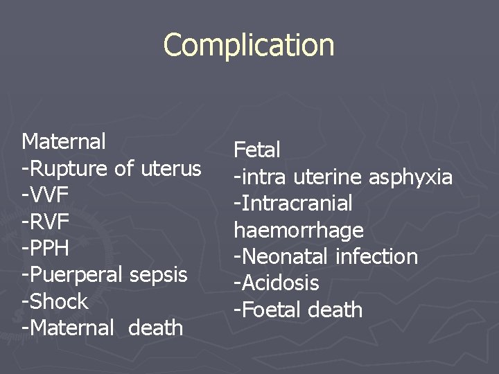 Complication Maternal -Rupture of uterus -VVF -RVF -PPH -Puerperal sepsis -Shock -Maternal death Fetal