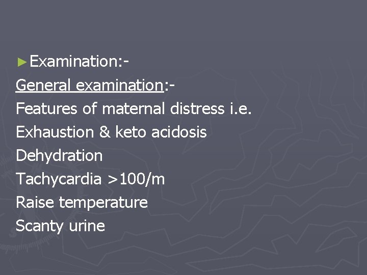 ► Examination: - General examination: Features of maternal distress i. e. Exhaustion & keto