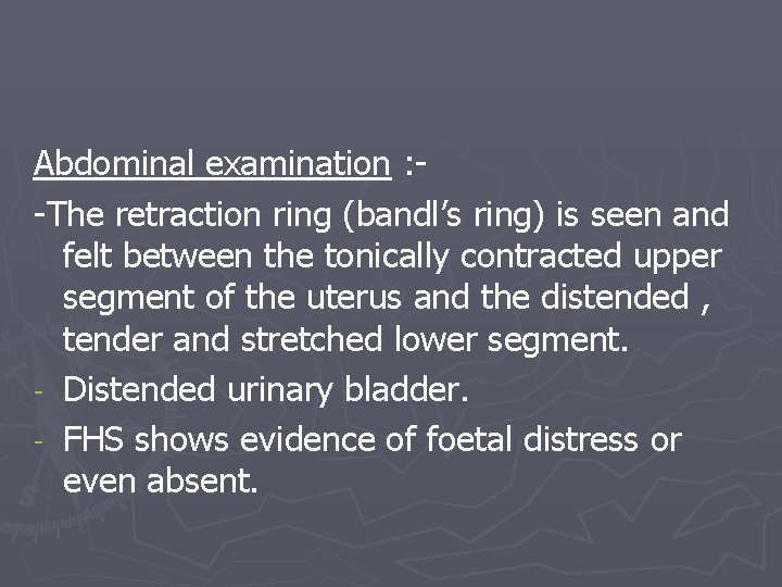 Abdominal examination : -The retraction ring (bandl’s ring) is seen and felt between the