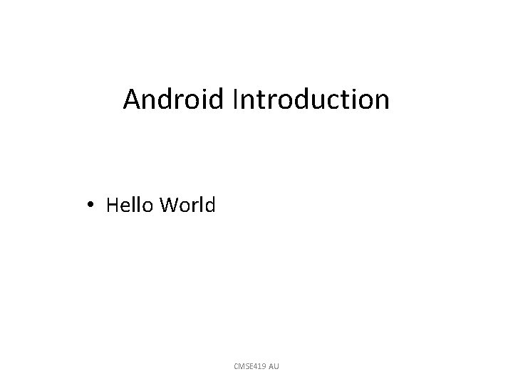 Android Introduction • Hello World CMSE 419 AU 