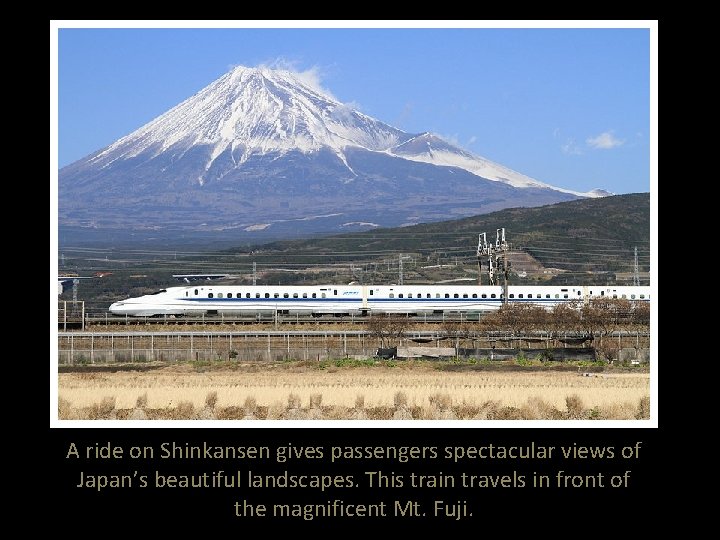 A ride on Shinkansen gives passengers spectacular views of Japan’s beautiful landscapes. This train