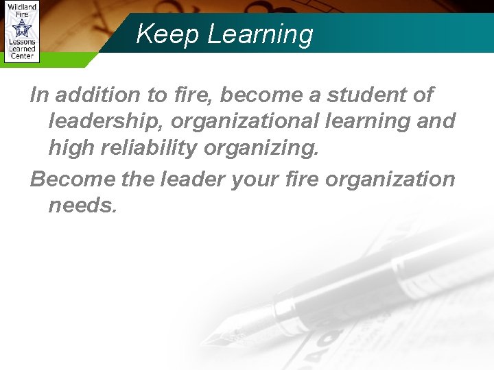 Keep Learning In addition to fire, become a student of leadership, organizational learning and