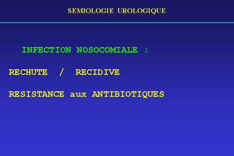 SEMIOLOGIE UROLOGIQUE INFECTION NOSOCOMIALE : RECHUTE / RECIDIVE RESISTANCE aux ANTIBIOTIQUES 