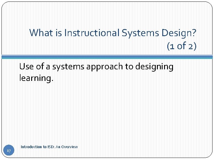 What is Instructional Systems Design? (1 of 2) Use of a systems approach to