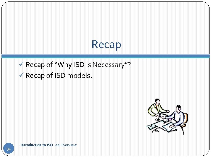 Recap ü Recap of “Why ISD is Necessary”? ü Recap of ISD models. 34