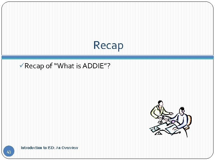 Recap üRecap of “What is ADDIE”? 43 Introduction to ISD: An Overview 