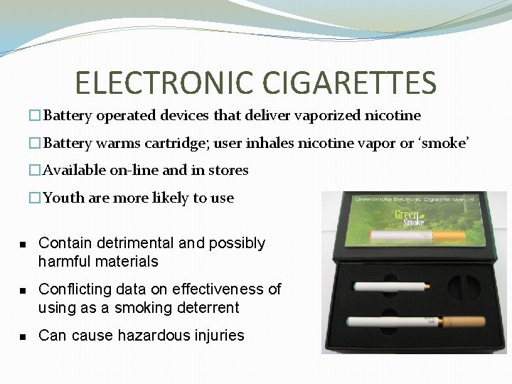 ELECTRONIC CIGARETTES �Battery operated devices that deliver vaporized nicotine �Battery warms cartridge; user inhales