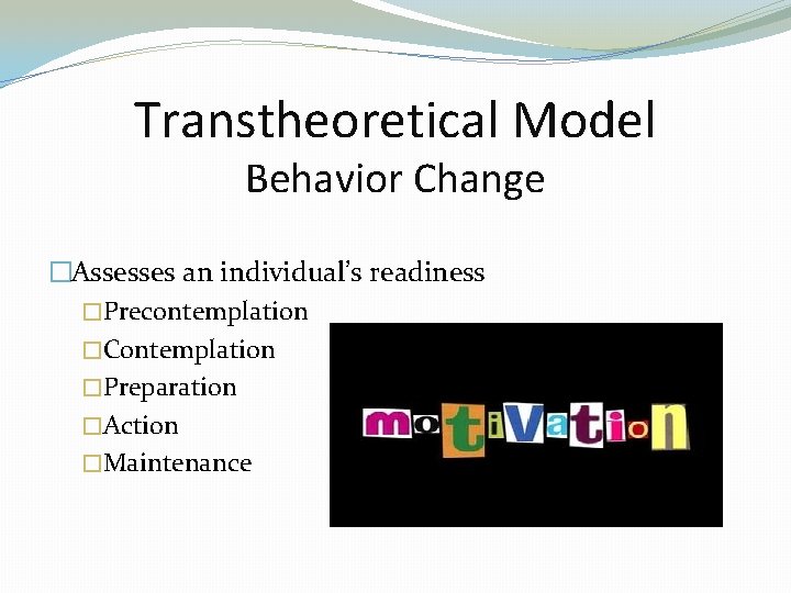 Transtheoretical Model Behavior Change �Assesses an individual’s readiness �Precontemplation �Contemplation �Preparation �Action �Maintenance 