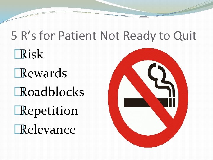 5 R’s for Patient Not Ready to Quit �Risk �Rewards �Roadblocks �Repetition �Relevance 
