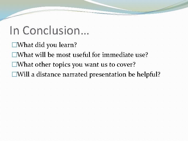 In Conclusion… �What did you learn? �What will be most useful for immediate use?