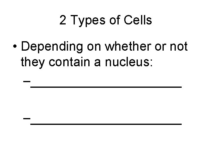 2 Types of Cells • Depending on whether or not they contain a nucleus: