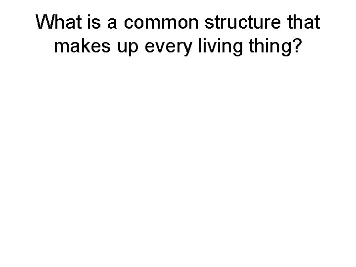 What is a common structure that makes up every living thing? 