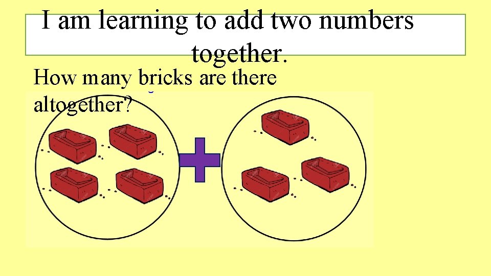 I am learning to add two numbers together. How many bricks are there altogether? I am learning to add two numbers together. How many bricks are there altogether?