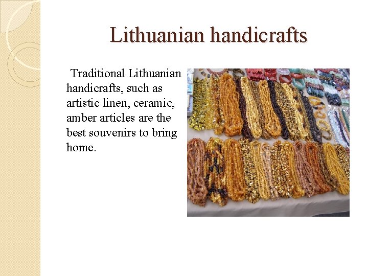 Lithuanian handicrafts Traditional Lithuanian handicrafts, such as artistic linen, ceramic, amber articles are the