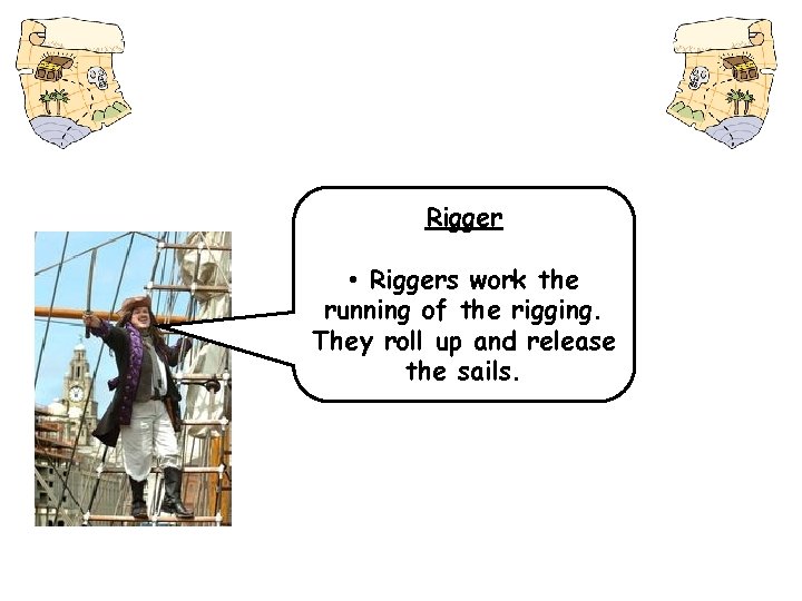 Rigger • Riggers work the running of the rigging. They roll up and release