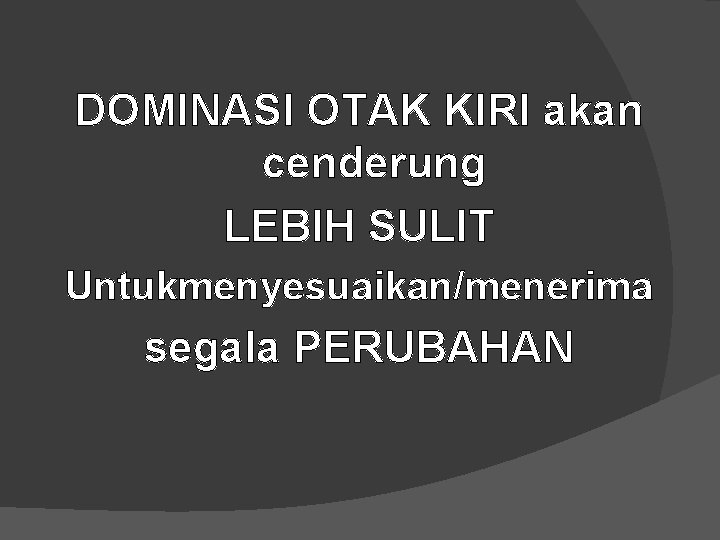 DOMINASI OTAK KIRI akan cenderung LEBIH SULIT Untukmenyesuaikan/menerima segala PERUBAHAN 