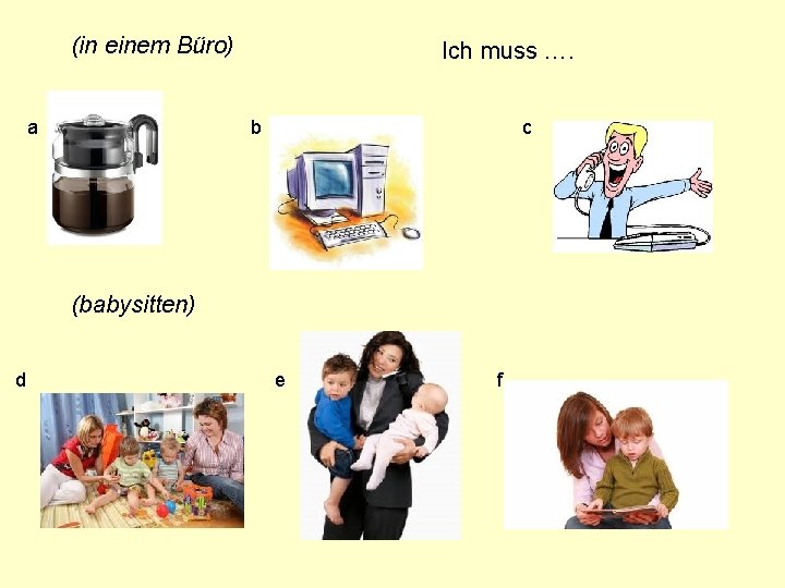 (in einem Büro) a Ich muss …. b c (babysitten) d e f 