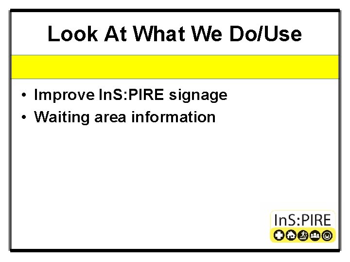 Look At What We Do/Use • Improve In. S: PIRE signage • Waiting area