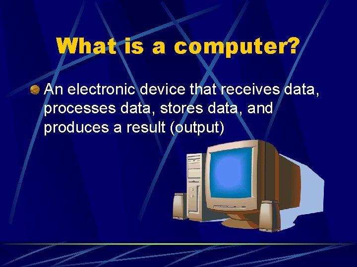 What is a computer? An electronic device that receives data, processes data, stores data,