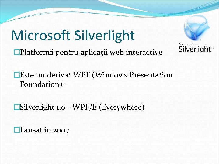 Microsoft Silverlight �Platformă pentru aplicații web interactive �Este un derivat WPF (Windows Presentation Foundation)