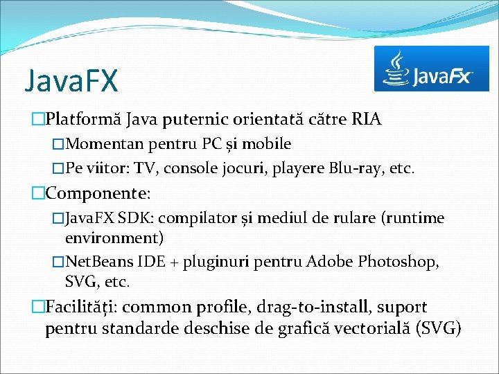 Java. FX �Platformă Java puternic orientată către RIA �Momentan pentru PC și mobile �Pe