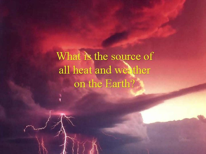 What is the source of all heat and weather on the Earth? 