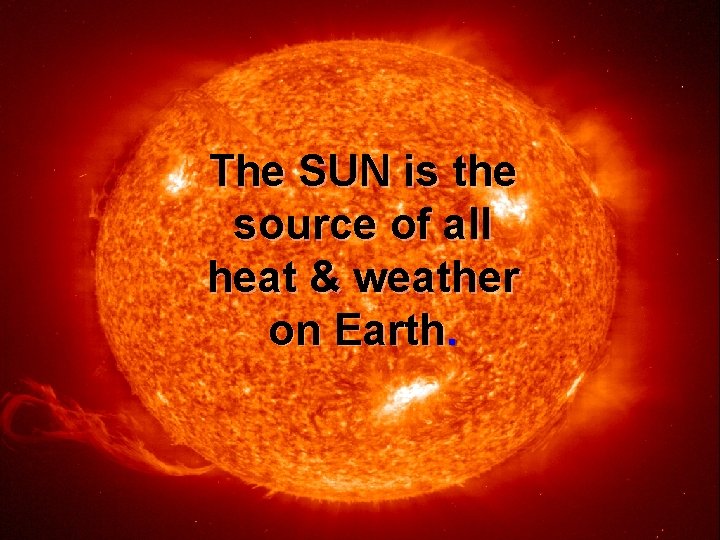 The SUN is the source of all heat & weather on Earth. 
