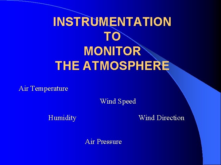 INSTRUMENTATION TO MONITOR THE ATMOSPHERE Air Temperature Wind Speed Humidity Wind Direction Air Pressure