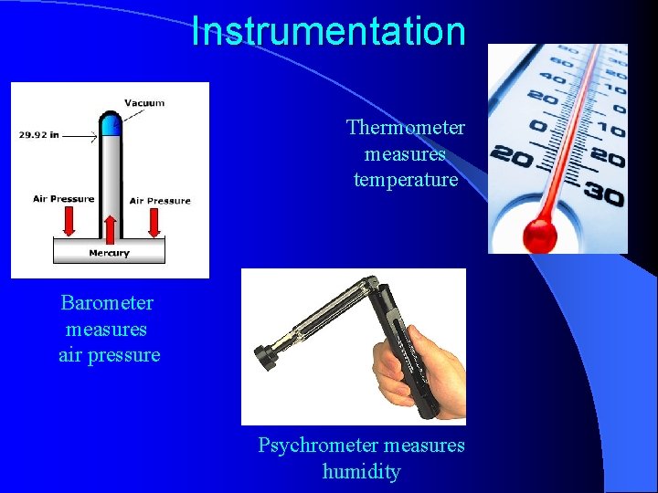 Instrumentation Thermometer measures temperature Barometer measures air pressure Psychrometer measures humidity 