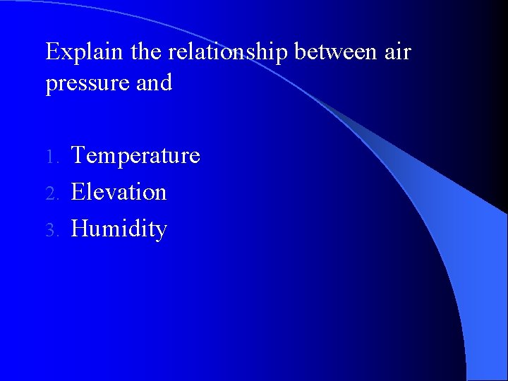 Explain the relationship between air pressure and Temperature 2. Elevation 3. Humidity 1. 