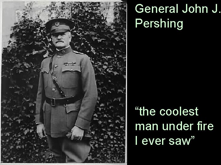 General John J. Pershing “the coolest man under fire I ever saw” 