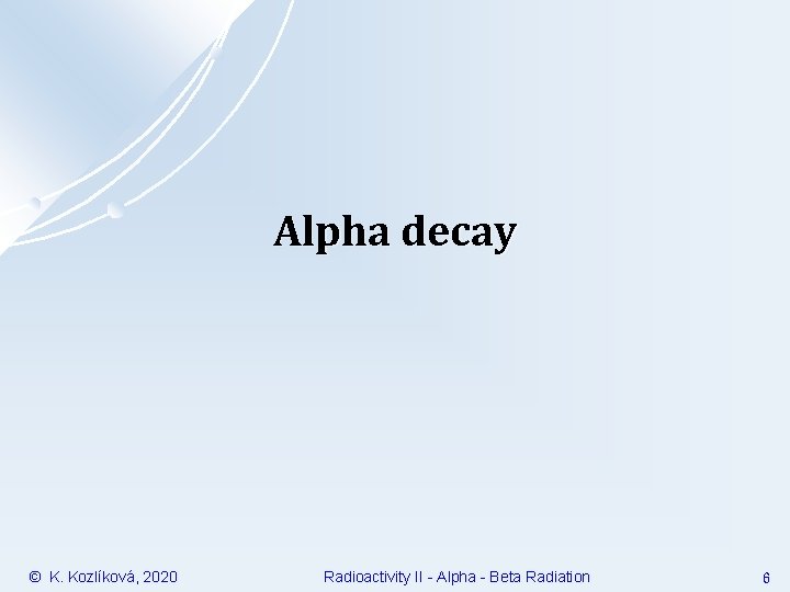 Alpha decay © K. Kozlíková, 2020 Radioactivity II - Alpha - Beta Radiation 6