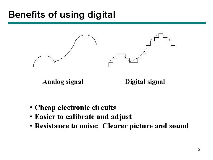 Benefits of using digital Analog signal Digital signal • Cheap electronic circuits • Easier