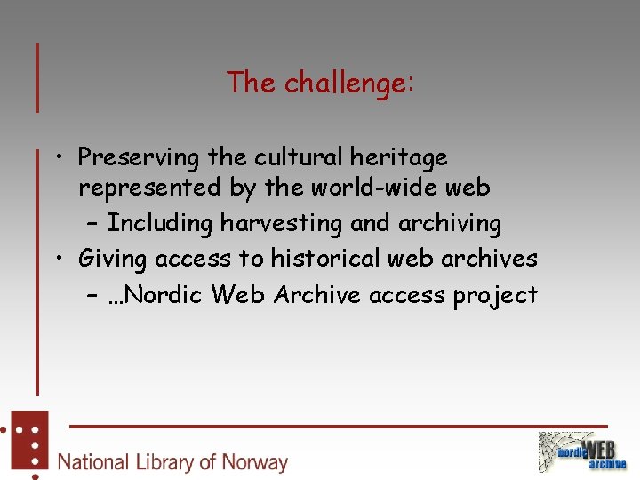 The challenge: • Preserving the cultural heritage represented by the world-wide web – Including