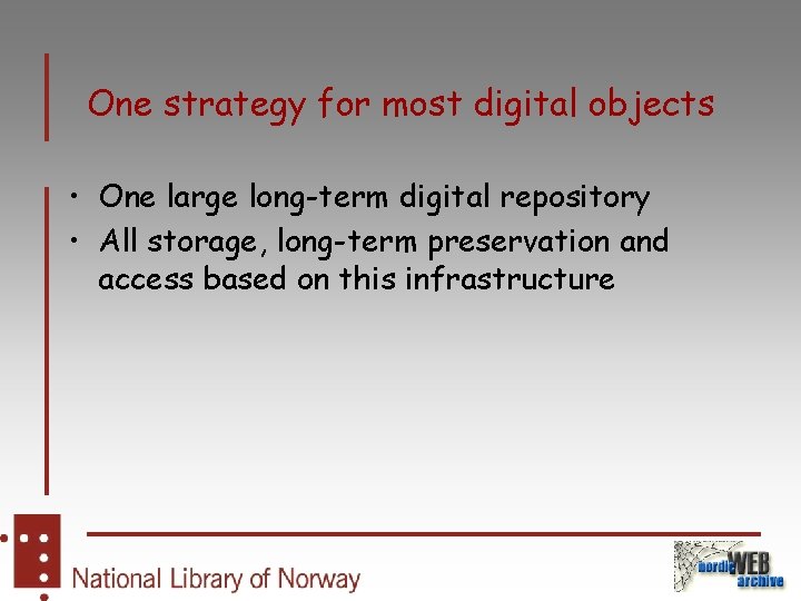 One strategy for most digital objects • One large long-term digital repository • All