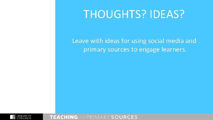 THOUGHTS? IDEAS? Leave with ideas for using social media and primary sources to engage