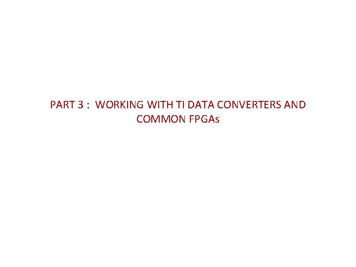 PART 3 : WORKING WITH TI DATA CONVERTERS AND COMMON FPGAs 