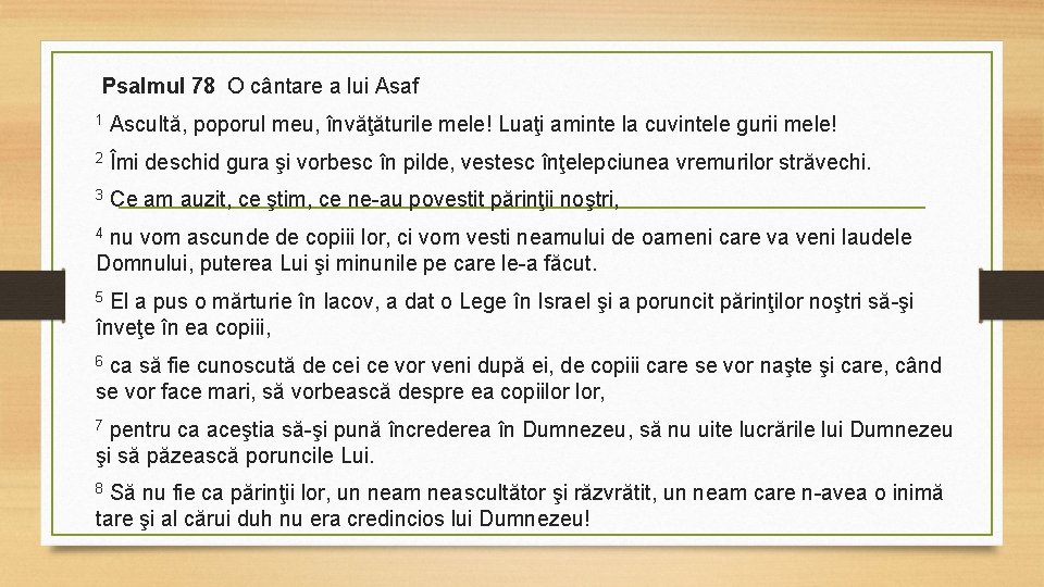 Psalmul 78 O cântare a lui Asaf 1 Ascultă, poporul meu, învăţăturile mele! Luaţi